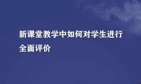 新课堂教学中如何对学生进行全面评价