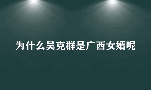 为什么吴克群是广西女婿呢