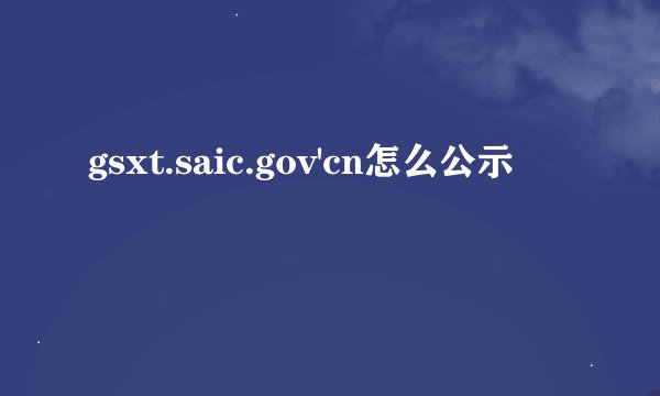 gsxt.saic.gov'cn怎么公示