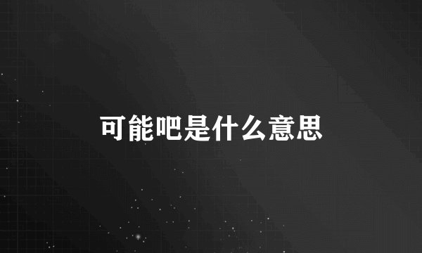 可能吧是什么意思
