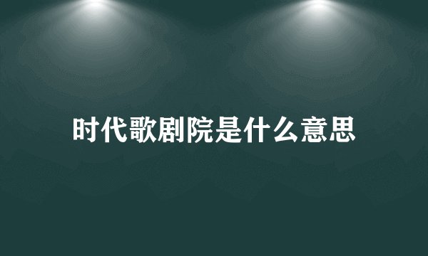 时代歌剧院是什么意思