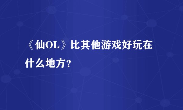 《仙OL》比其他游戏好玩在什么地方？