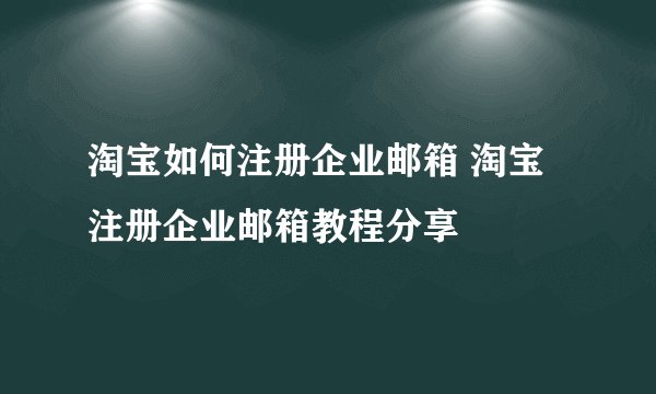淘宝如何注册企业邮箱 淘宝注册企业邮箱教程分享