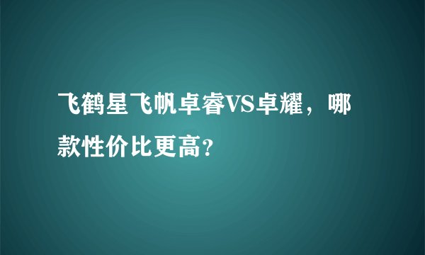飞鹤星飞帆卓睿VS卓耀，哪款性价比更高？