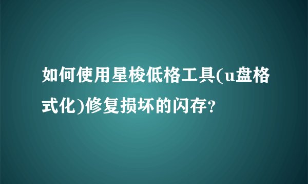 如何使用星梭低格工具(u盘格式化)修复损坏的闪存？
