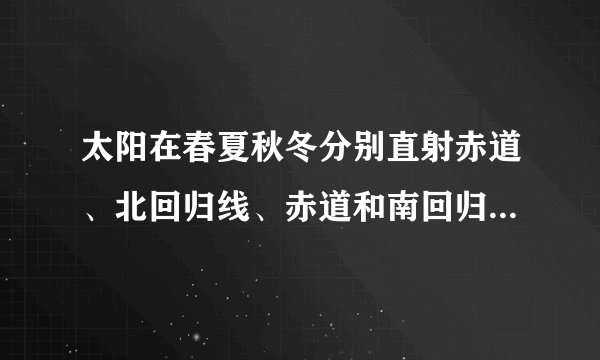 太阳在春夏秋冬分别直射赤道、北回归线、赤道和南回归线的具体时间是什么？