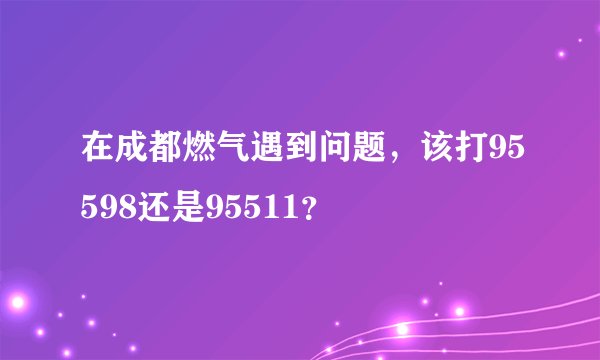 在成都燃气遇到问题，该打95598还是95511？