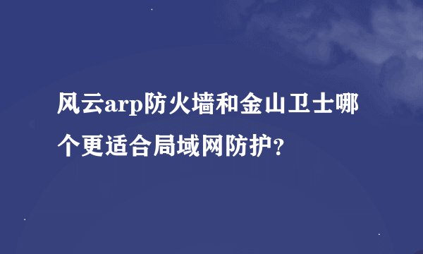 风云arp防火墙和金山卫士哪个更适合局域网防护？