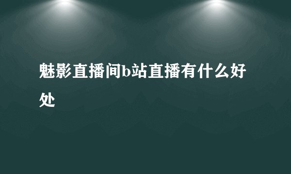 魅影直播间b站直播有什么好处