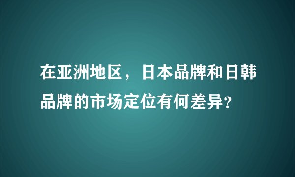 在亚洲地区，日本品牌和日韩品牌的市场定位有何差异？
