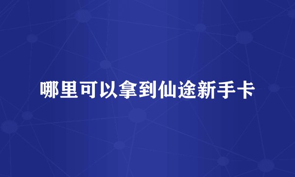 哪里可以拿到仙途新手卡