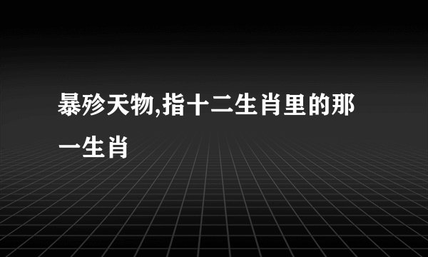 暴殄天物,指十二生肖里的那一生肖