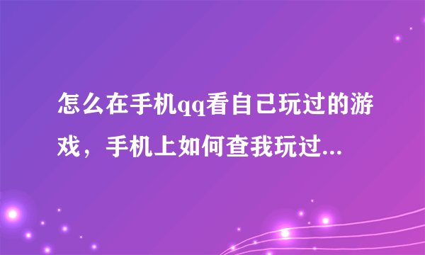 怎么在手机qq看自己玩过的游戏，手机上如何查我玩过的腾讯游戏