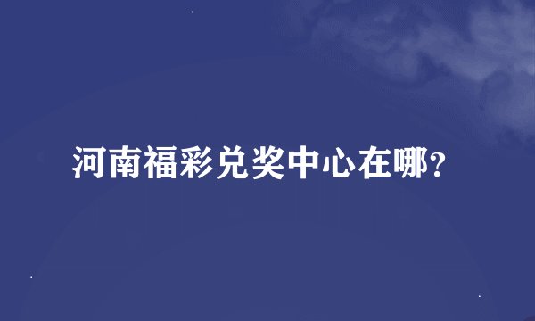 河南福彩兑奖中心在哪？