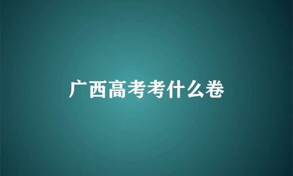 广西高考考什么卷