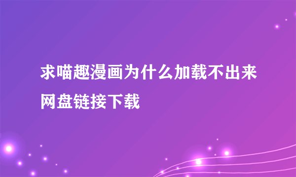 求喵趣漫画为什么加载不出来网盘链接下载