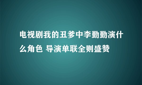 电视剧我的丑爹中李勤勤演什么角色 导演单联全则盛赞