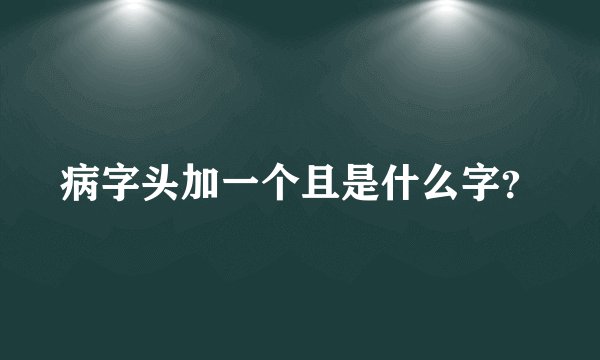 病字头加一个且是什么字？