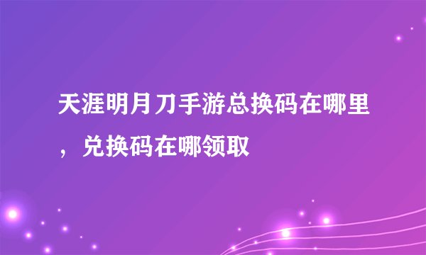 天涯明月刀手游总换码在哪里，兑换码在哪领取
