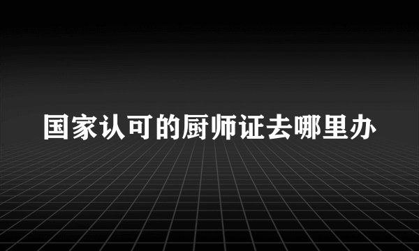 国家认可的厨师证去哪里办