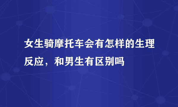 女生骑摩托车会有怎样的生理反应，和男生有区别吗
