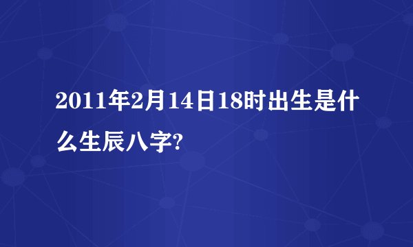 2011年2月14日18时出生是什么生辰八字?