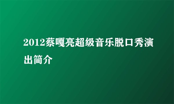 2012蔡嘎亮超级音乐脱口秀演出简介
