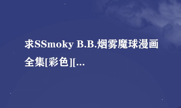 求SSmoky B.B.烟雾魔球漫画全集[彩色][完结][免费观看][在线观看]百度网盘链接获取