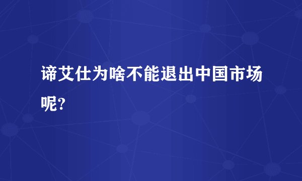 谛艾仕为啥不能退出中国市场呢?