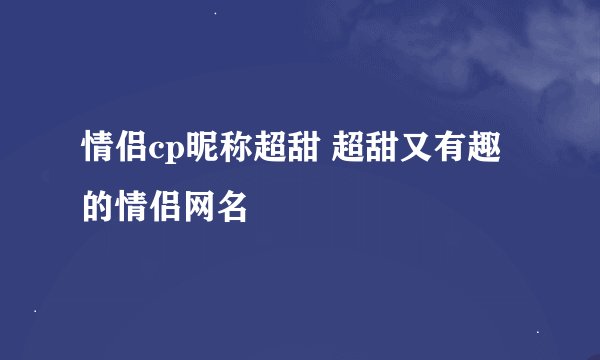 情侣cp昵称超甜 超甜又有趣的情侣网名