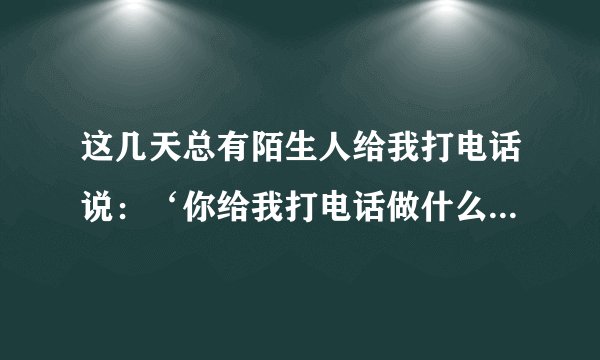 这几天总有陌生人给我打电话说：‘你给我打电话做什么？’可是我没有给他打，这究竟是怎么啦？谁能告诉我