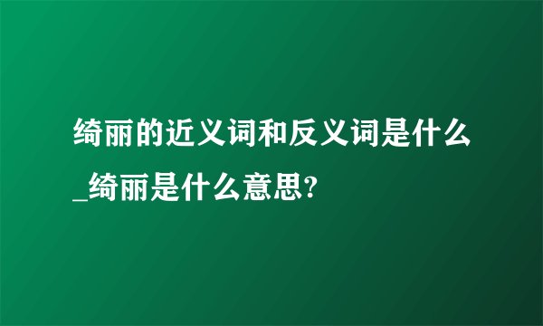 绮丽的近义词和反义词是什么_绮丽是什么意思?