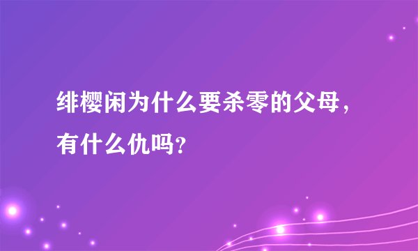 绯樱闲为什么要杀零的父母，有什么仇吗？