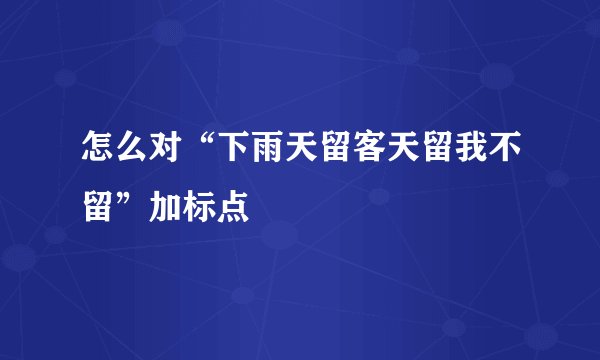 怎么对“下雨天留客天留我不留”加标点