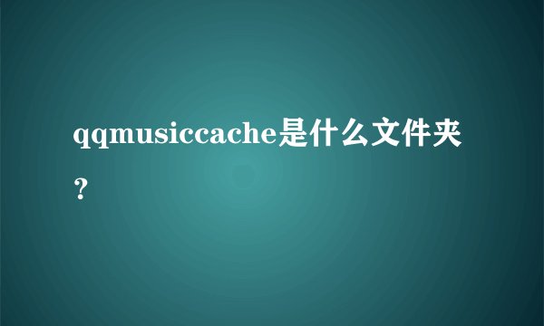 qqmusiccache是什么文件夹？