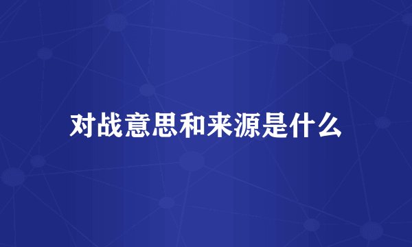 对战意思和来源是什么