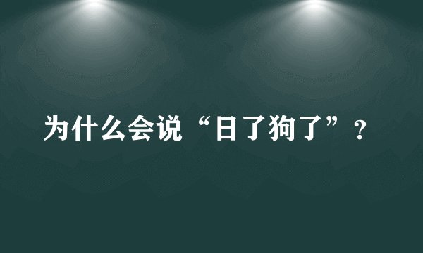 为什么会说“日了狗了”？