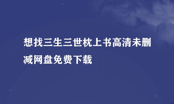 想找三生三世枕上书高清未删减网盘免费下载