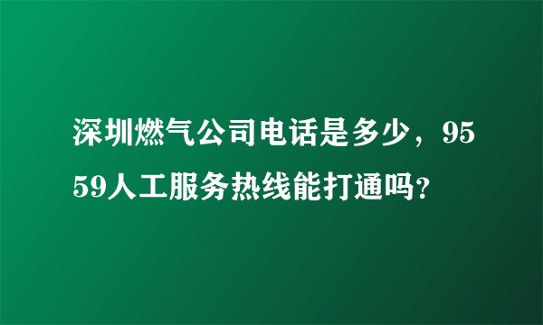 深圳燃气公司电话是多少，9559人工服务热线能打通吗？