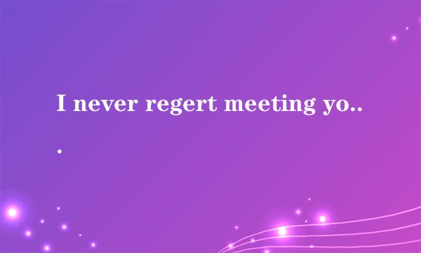 I never regert meeting you at the best time,翻译为中
