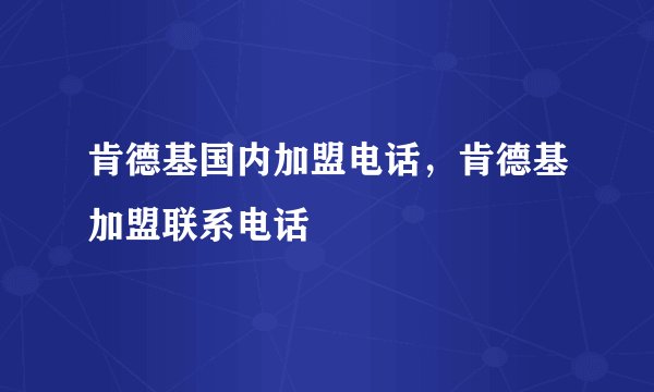 肯德基国内加盟电话,肯德基加盟联系电话