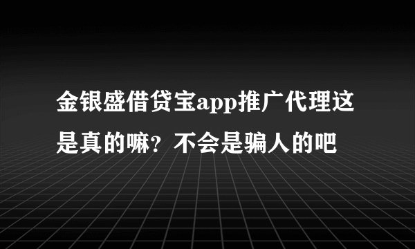 金银盛借贷宝app推广代理这是真的嘛？不会是骗人的吧