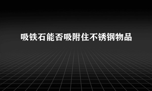 吸铁石能否吸附住不锈钢物品
