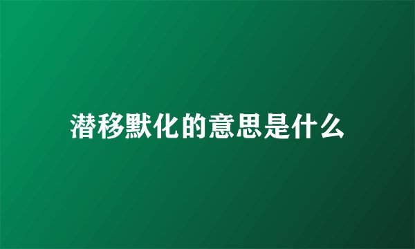 潜移默化的意思是什么