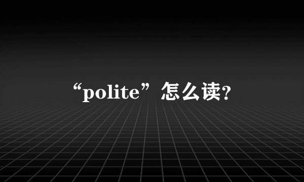 “polite”怎么读？