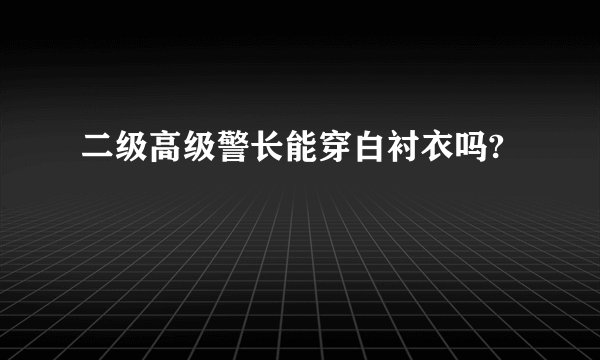 二级高级警长能穿白衬衣吗?