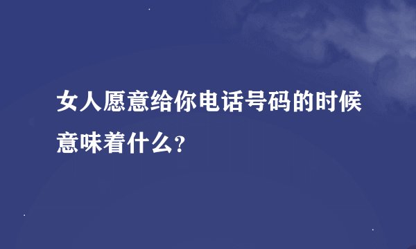 女人愿意给你电话号码的时候意味着什么？