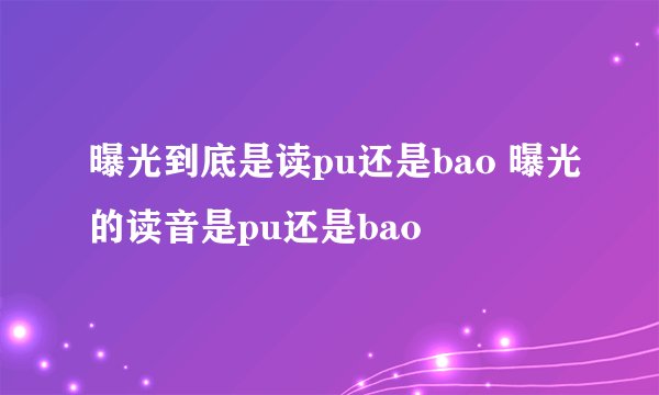 曝光到底是读pu还是bao 曝光的读音是pu还是bao