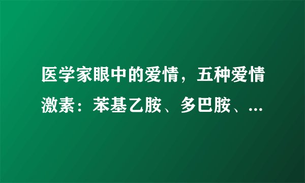 医学家眼中的爱情,五种爱情激素:苯基乙胺、多巴胺、内啡肽、去甲肾上腺素和脑下垂体后叶荷尔蒙