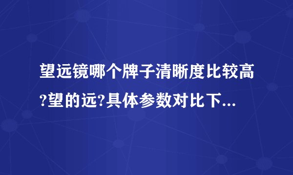 望远镜哪个牌子清晰度比较高?望的远?具体参数对比下?哪几款性价比高?推荐一下